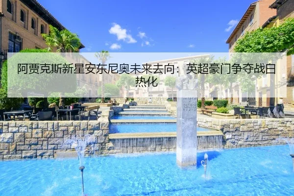 阿贾克斯新星安东尼奥未来去向：英超豪门争夺战白热化