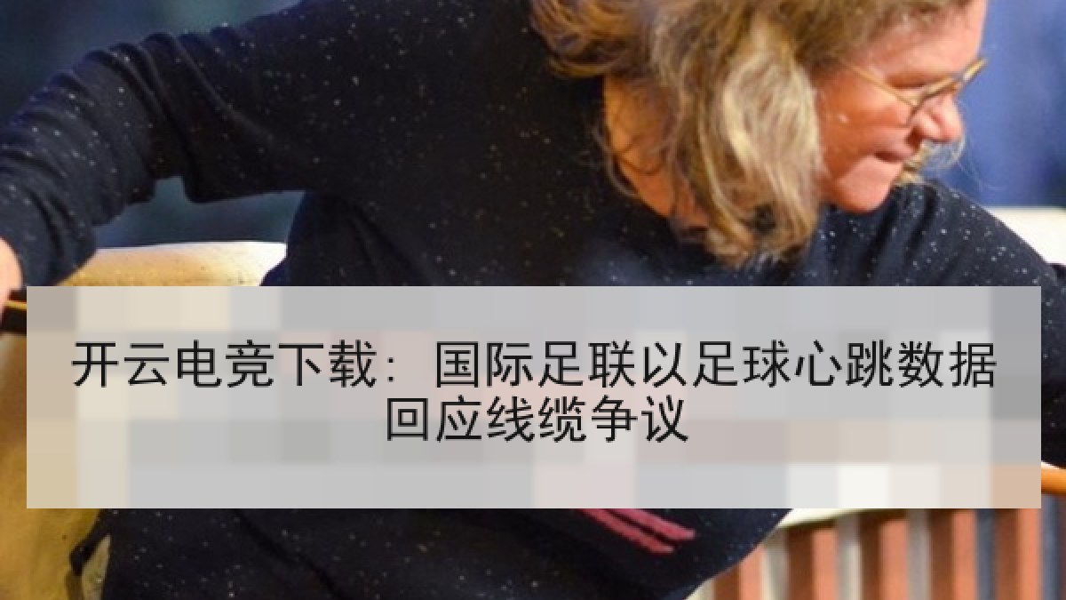 开云电竞下载: 国际足联以足球心跳数据回应线缆争议