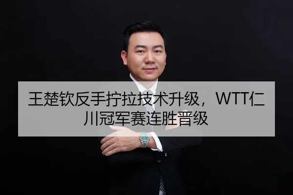 王楚钦反手拧拉技术升级，WTT仁川冠军赛连胜晋级