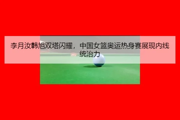 李月汝韩旭双塔闪耀，中国女篮奥运热身赛展现内线统治力