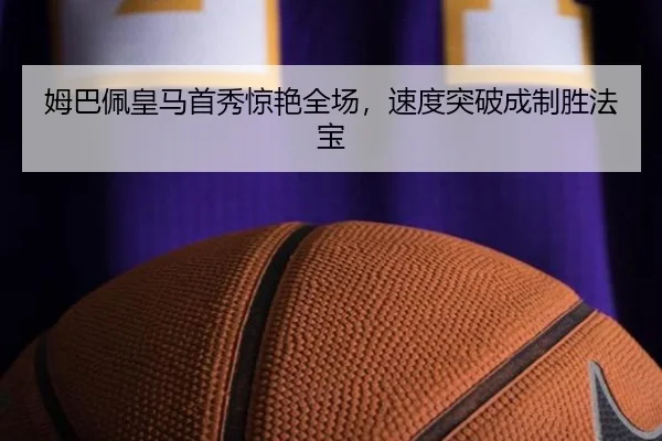 姆巴佩皇马首秀惊艳全场，速度突破成制胜法宝