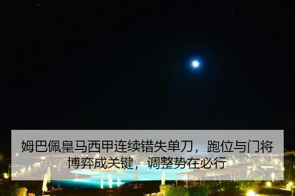 姆巴佩皇马西甲连续错失单刀，跑位与门将博弈成关键，调整势在必行
