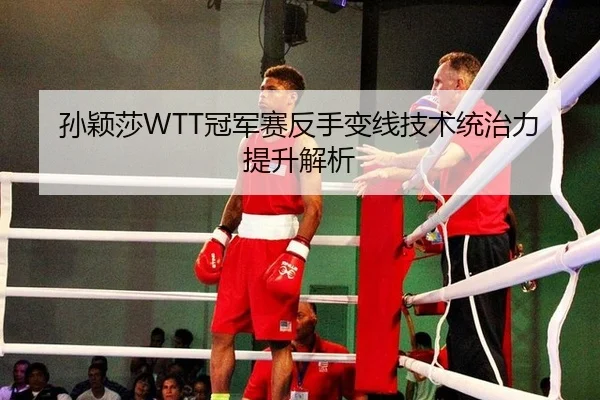 孙颖莎WTT冠军赛反手变线技术统治力提升解析