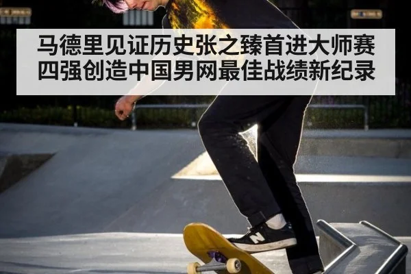马德里见证历史张之臻首进大师赛四强创造中国男网最佳战绩新纪录