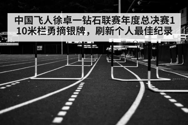 中国飞人徐卓一钻石联赛年度总决赛110米栏勇摘银牌，刷新个人最佳纪录