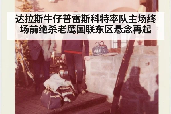 达拉斯牛仔普雷斯科特率队主场终场前绝杀老鹰国联东区悬念再起