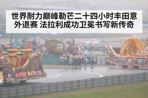 世界耐力巅峰勒芒二十四小时丰田意外退赛 法拉利成功卫冕书写新传奇