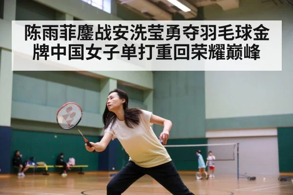 陈雨菲鏖战安洗莹勇夺羽毛球金牌中国女子单打重回荣耀巅峰