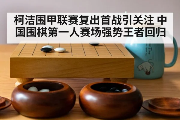 柯洁围甲联赛复出首战引关注 中国围棋第一人赛场强势王者回归