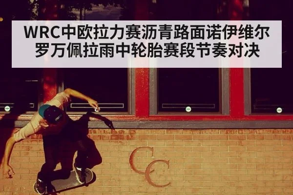 WRC中欧拉力赛沥青路面诺伊维尔罗万佩拉雨中轮胎赛段节奏对决